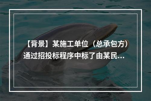 【背景】某施工单位（总承包方）通过招投标程序中标了由某民营企