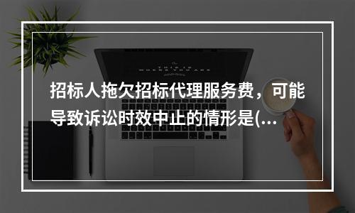 招标人拖欠招标代理服务费，可能导致诉讼时效中止的情形是()。