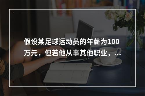 假设某足球运动员的年薪为100万元，但若他从事其他职业，最多