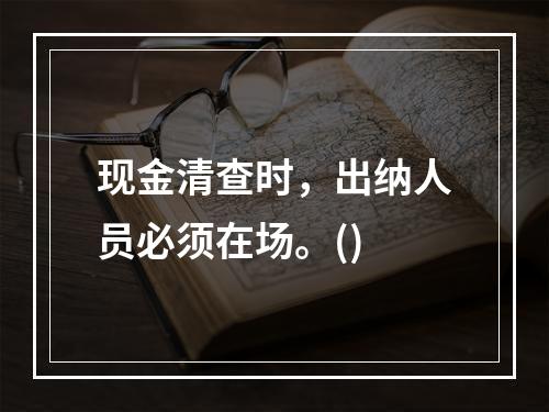 现金清查时，出纳人员必须在场。()