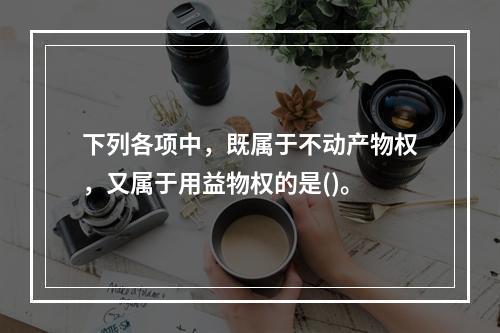 下列各项中，既属于不动产物权，又属于用益物权的是()。