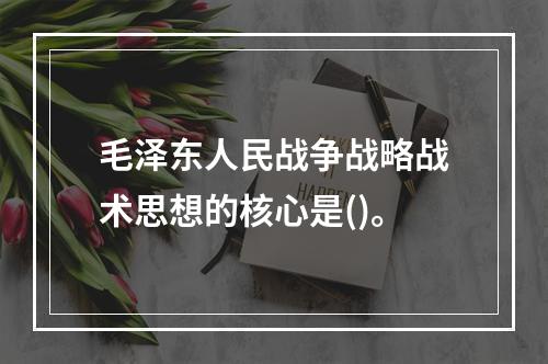 毛泽东人民战争战略战术思想的核心是()。