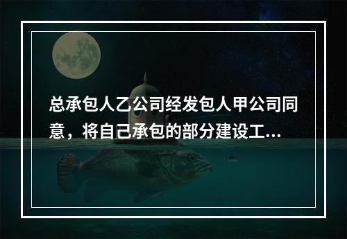 总承包人乙公司经发包人甲公司同意，将自己承包的部分建设工程分