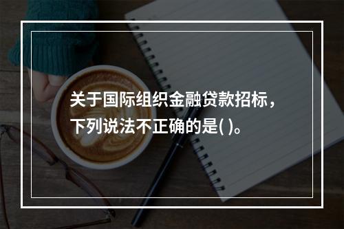 关于国际组织金融贷款招标，下列说法不正确的是( )。