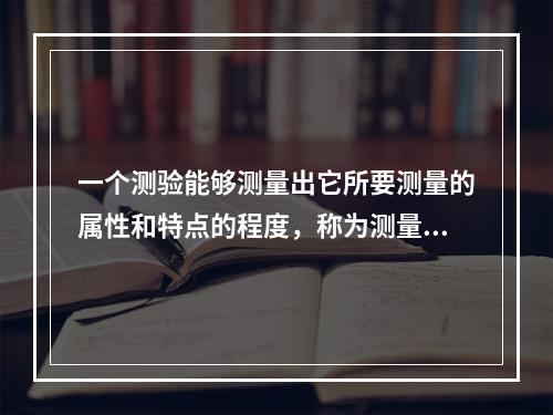 一个测验能够测量出它所要测量的属性和特点的程度，称为测量的（