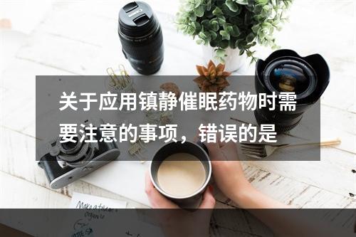 关于应用镇静催眠药物时需要注意的事项，错误的是