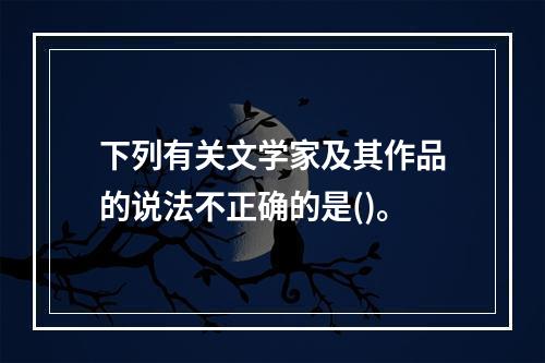 下列有关文学家及其作品的说法不正确的是()。