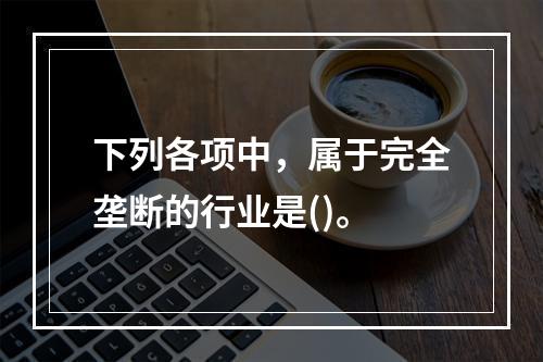 下列各项中，属于完全垄断的行业是()。