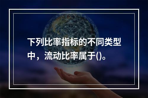 下列比率指标的不同类型中，流动比率属于()。