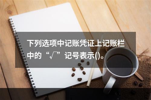 下列选项中记账凭证上记账栏中的“√”记号表示()。