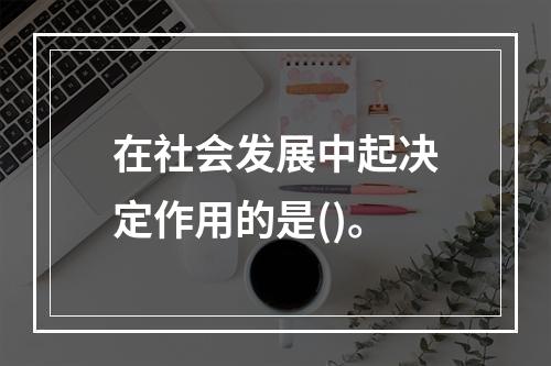 在社会发展中起决定作用的是()。