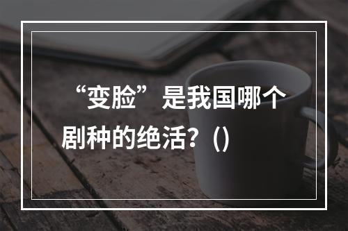 “变脸”是我国哪个剧种的绝活？()