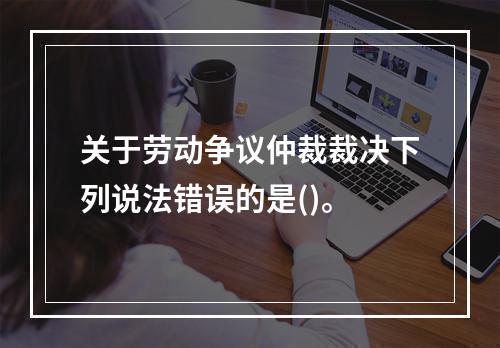 关于劳动争议仲裁裁决下列说法错误的是()。