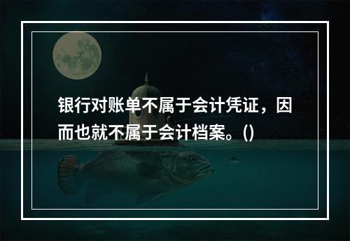 银行对账单不属于会计凭证，因而也就不属于会计档案。()