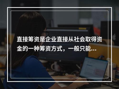 直接筹资是企业直接从社会取得资金的一种筹资方式，一般只能用来