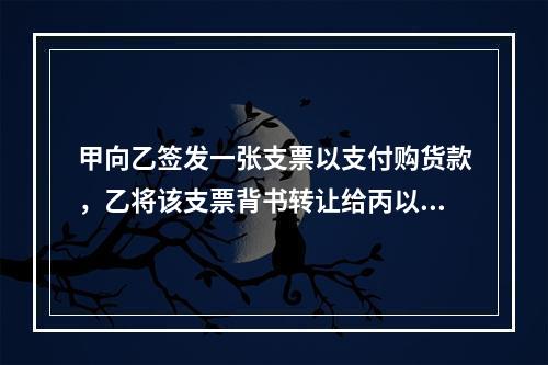 甲向乙签发一张支票以支付购货款，乙将该支票背书转让给丙以支付