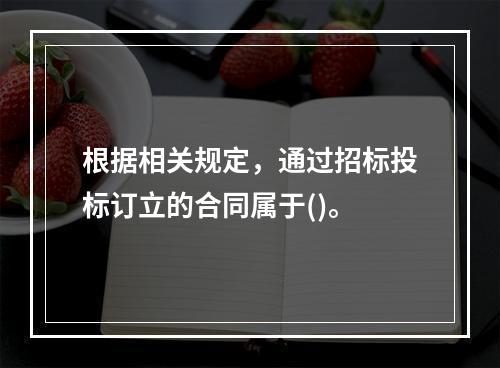 根据相关规定，通过招标投标订立的合同属于()。