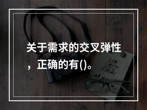 关于需求的交叉弹性，正确的有()。