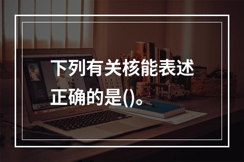 下列有关核能表述正确的是()。