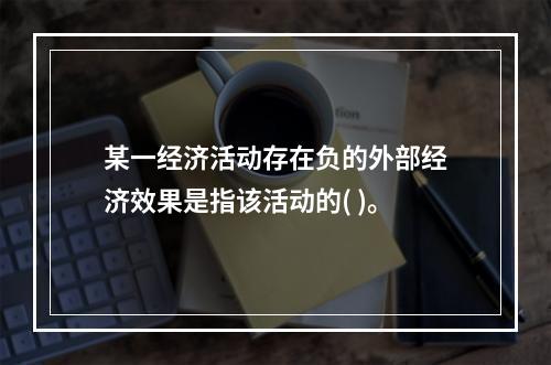 某一经济活动存在负的外部经济效果是指该活动的( )。