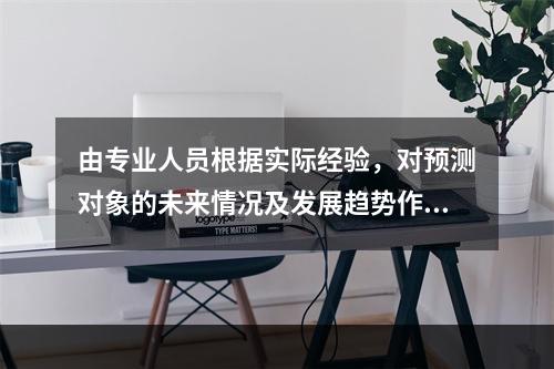 由专业人员根据实际经验，对预测对象的未来情况及发展趋势作出预