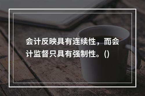 会计反映具有连续性，而会计监督只具有强制性。()