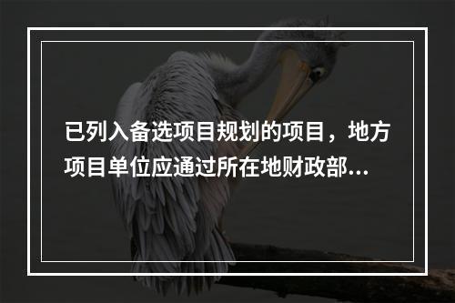 已列入备选项目规划的项目，地方项目单位应通过所在地财政部门向