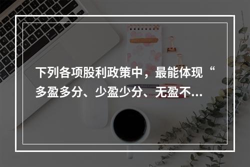 下列各项股利政策中，最能体现“多盈多分、少盈少分、无盈不分”