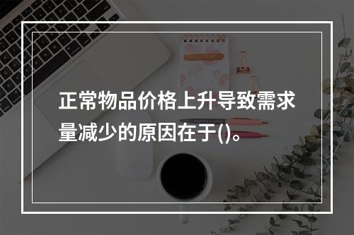 正常物品价格上升导致需求量减少的原因在于()。