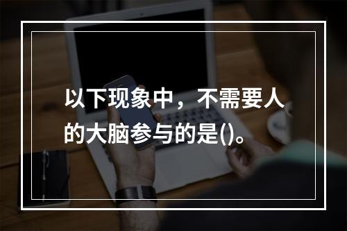 以下现象中，不需要人的大脑参与的是()。