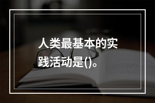 人类最基本的实践活动是()。