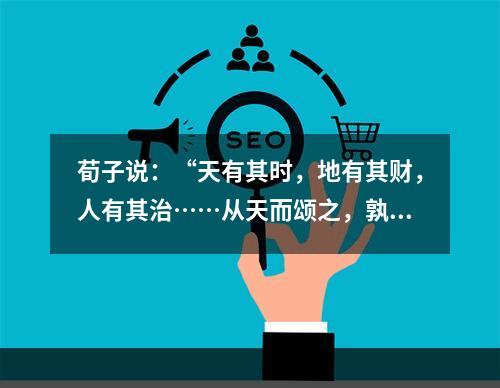 荀子说：“天有其时，地有其财，人有其治……从天而颂之，孰与制