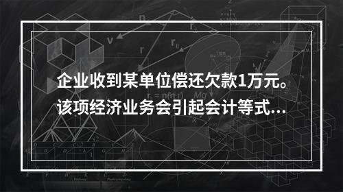 企业收到某单位偿还欠款1万元。该项经济业务会引起会计等式左右