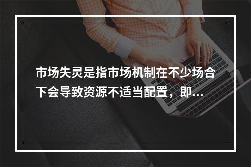 市场失灵是指市场机制在不少场合下会导致资源不适当配置，即导致