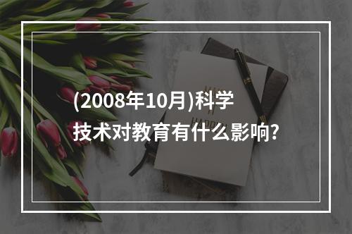 (2008年10月)科学技术对教育有什么影响?