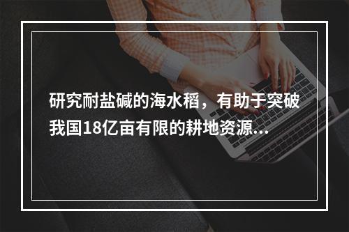 研究耐盐碱的海水稻，有助于突破我国18亿亩有限的耕地资源约束