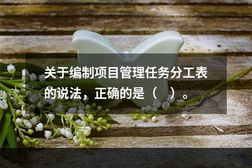 关于编制项目管理任务分工表的说法，正确的是（　）。