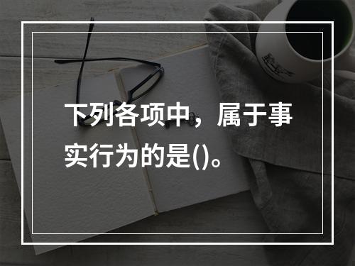 下列各项中，属于事实行为的是()。