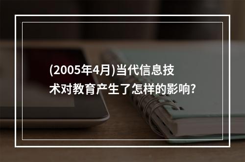 (2005年4月)当代信息技术对教育产生了怎样的影响?