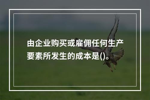 由企业购买或雇佣任何生产要素所发生的成本是()。