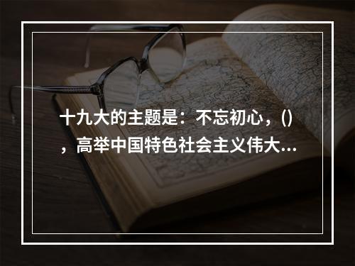 十九大的主题是：不忘初心，()，高举中国特色社会主义伟大旗帜