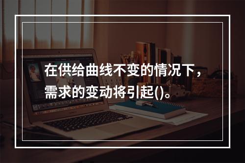 在供给曲线不变的情况下，需求的变动将引起()。