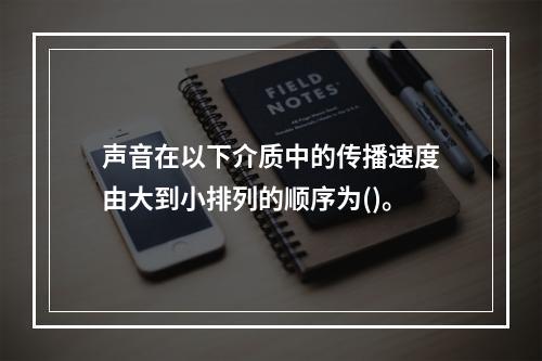 声音在以下介质中的传播速度由大到小排列的顺序为()。