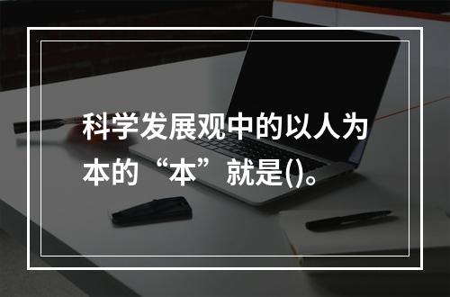 科学发展观中的以人为本的“本”就是()。