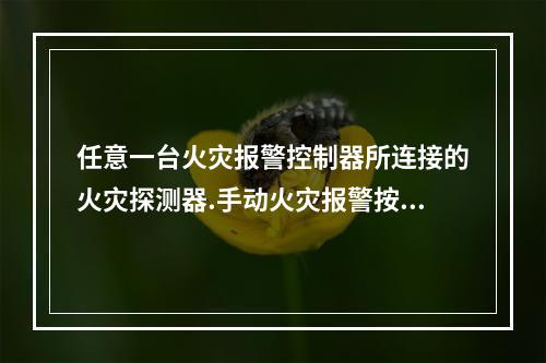 任意一台火灾报警控制器所连接的火灾探测器.手动火灾报警按钮和