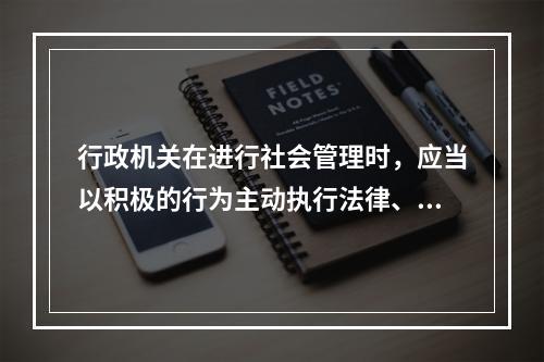 行政机关在进行社会管理时，应当以积极的行为主动执行法律、履行