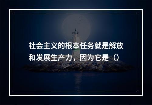 社会主义的根本任务就是解放和发展生产力，因为它是（）