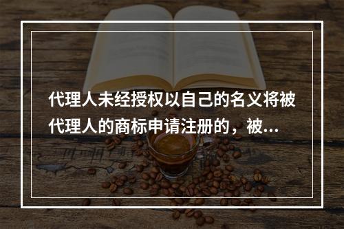 代理人未经授权以自己的名义将被代理人的商标申请注册的，被代理