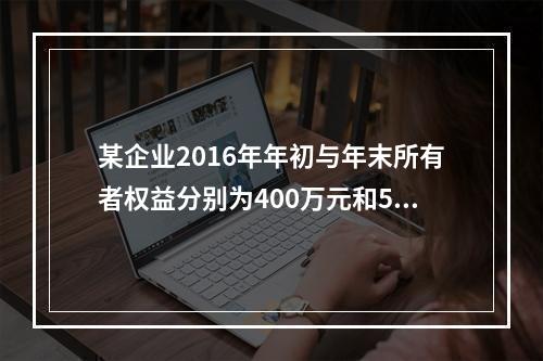 某企业2016年年初与年末所有者权益分别为400万元和500