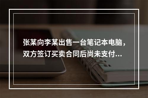 张某向李某出售一台笔记本电脑，双方签订买卖合同后尚未支付价款